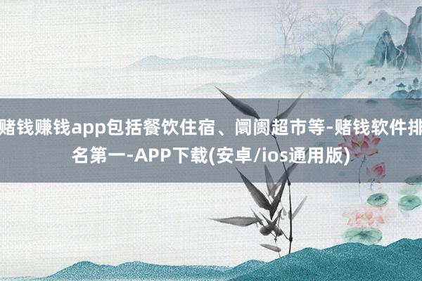 赌钱赚钱app包括餐饮住宿、阛阓超市等-赌钱软件排名第一-APP下载(安卓/ios通用版)