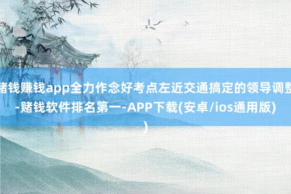 赌钱赚钱app全力作念好考点左近交通搞定的领导调整-赌钱软件排名第一-APP下载(安卓/ios通用版)
