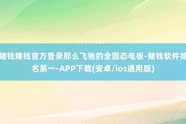 赌钱赚钱官方登录那么飞驰的全固态电板-赌钱软件排名第一-APP下载(安卓/ios通用版)