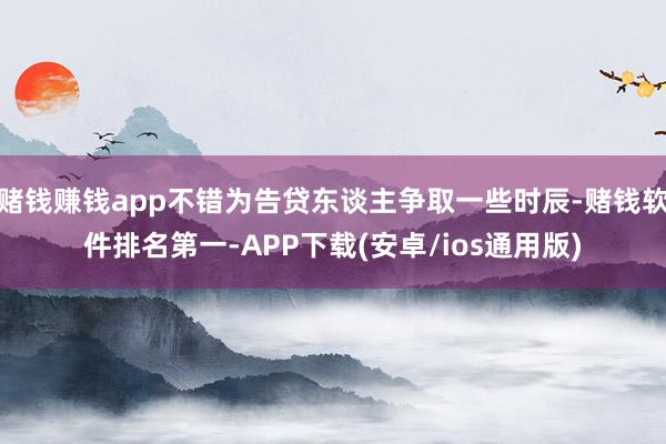 赌钱赚钱app不错为告贷东谈主争取一些时辰-赌钱软件排名第一-APP下载(安卓/ios通用版)