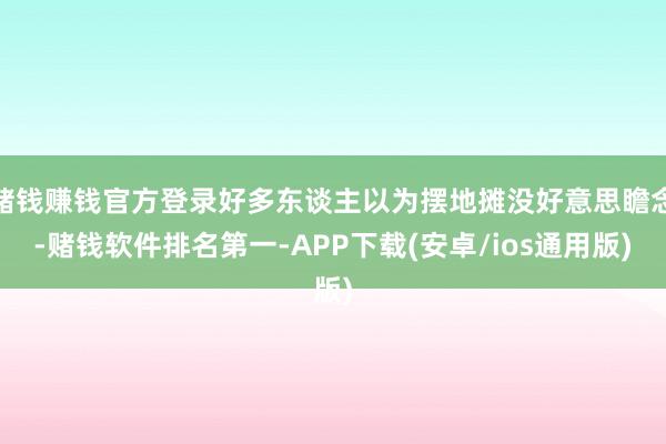 赌钱赚钱官方登录好多东谈主以为摆地摊没好意思瞻念-赌钱软件排名第一-APP下载(安卓/ios通用版)