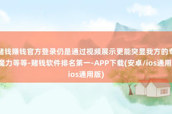 赌钱赚钱官方登录仍是通过视频展示更能突显我方的专科魔力等等-赌钱软件排名第一-APP下载(安卓/ios通用版)