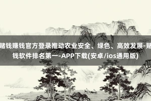 赌钱赚钱官方登录推动农业安全、绿色、高效发展-赌钱软件排名第一-APP下载(安卓/ios通用版)
