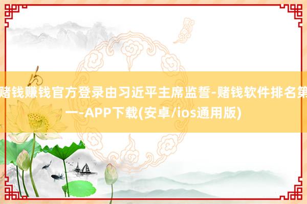 赌钱赚钱官方登录　　由习近平主席监誓-赌钱软件排名第一-APP下载(安卓/ios通用版)