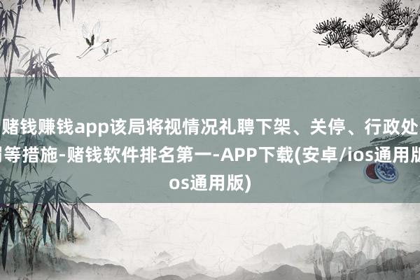 赌钱赚钱app该局将视情况礼聘下架、关停、行政处罚等措施-赌钱软件排名第一-APP下载(安卓/ios通用版)
