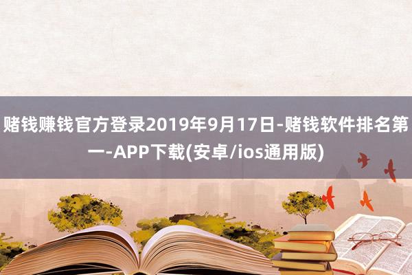 赌钱赚钱官方登录2019年9月17日-赌钱软件排名第一-APP下载(安卓/ios通用版)