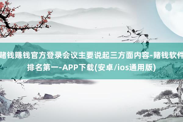 赌钱赚钱官方登录会议主要说起三方面内容-赌钱软件排名第一-APP下载(安卓/ios通用版)