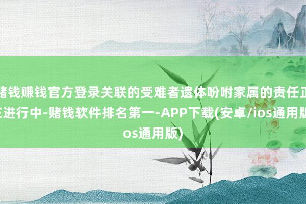 赌钱赚钱官方登录关联的受难者遗体吩咐家属的责任正在进行中-赌钱软件排名第一-APP下载(安卓/ios通用版)