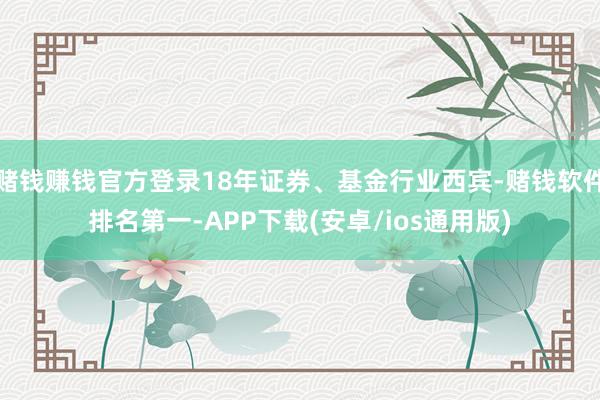 赌钱赚钱官方登录18年证券、基金行业西宾-赌钱软件排名第一-APP下载(安卓/ios通用版)