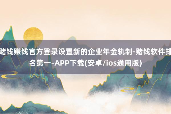 赌钱赚钱官方登录设置新的企业年金轨制-赌钱软件排名第一-APP下载(安卓/ios通用版)