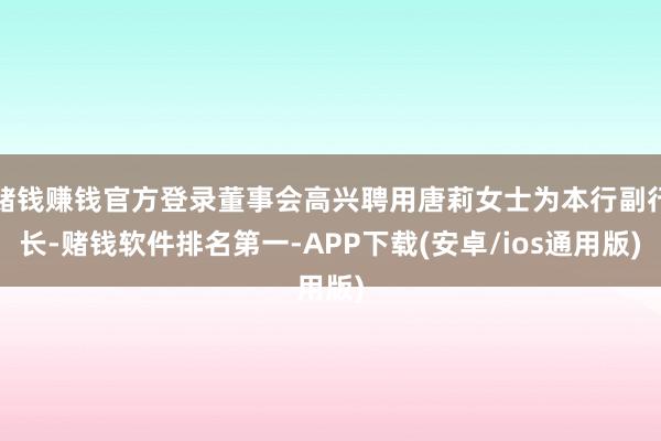 赌钱赚钱官方登录董事会高兴聘用唐莉女士为本行副行长-赌钱软件排名第一-APP下载(安卓/ios通用版)