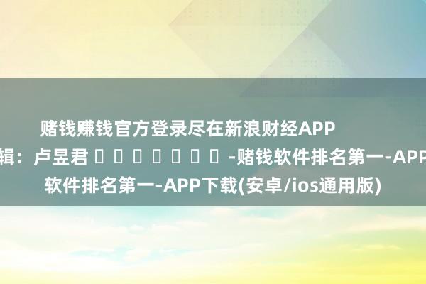 赌钱赚钱官方登录尽在新浪财经APP            						株连剪辑：卢昱君 							-赌钱软件排名第一-APP下载(安卓/ios通用版)
