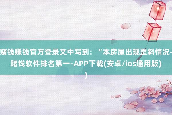 赌钱赚钱官方登录文中写到：“本房屋出现歪斜情况-赌钱软件排名第一-APP下载(安卓/ios通用版)