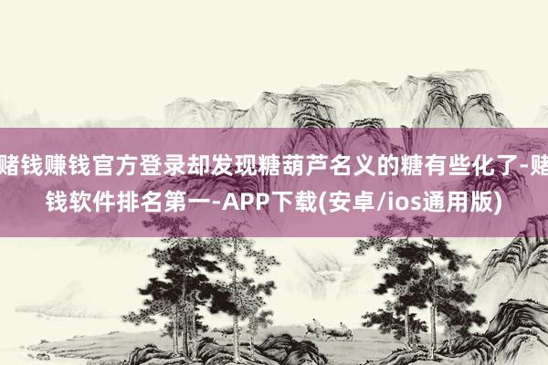 赌钱赚钱官方登录却发现糖葫芦名义的糖有些化了-赌钱软件排名第一-APP下载(安卓/ios通用版)