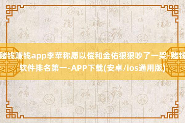 赌钱赚钱app李苹称愿以偿和金佑狠狠吵了一架-赌钱软件排名第一-APP下载(安卓/ios通用版)