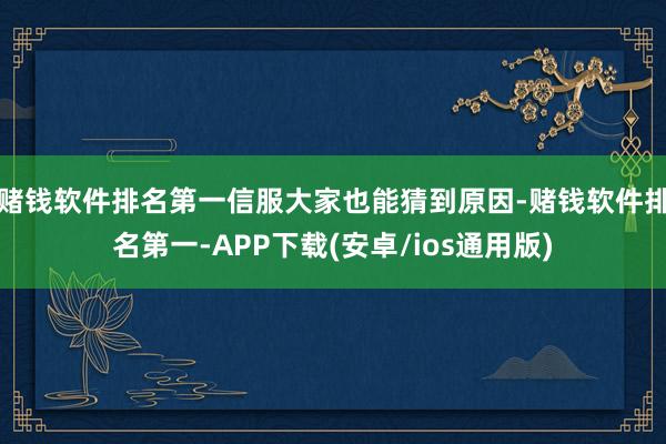 赌钱软件排名第一信服大家也能猜到原因-赌钱软件排名第一-APP下载(安卓/ios通用版)