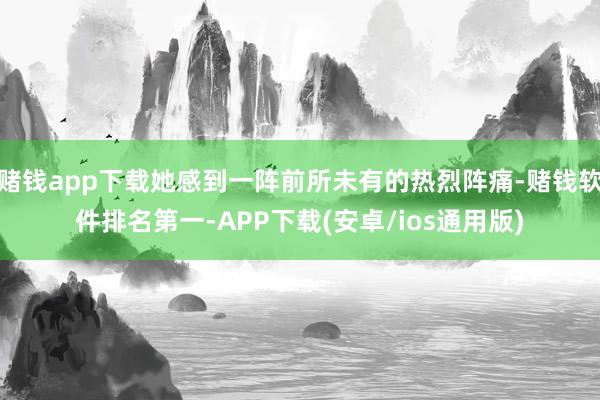 赌钱app下载她感到一阵前所未有的热烈阵痛-赌钱软件排名第一-APP下载(安卓/ios通用版)