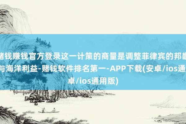 赌钱赚钱官方登录这一计策的商量是调整菲律宾的邦畿完满与海洋利益-赌钱软件排名第一-APP下载(安卓/ios通用版)