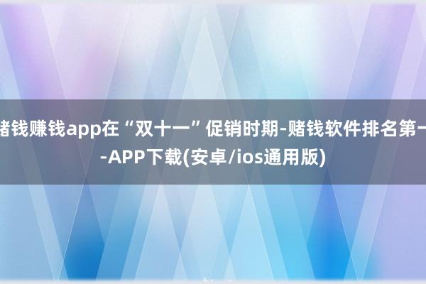 赌钱赚钱app在“双十一”促销时期-赌钱软件排名第一-APP下载(安卓/ios通用版)