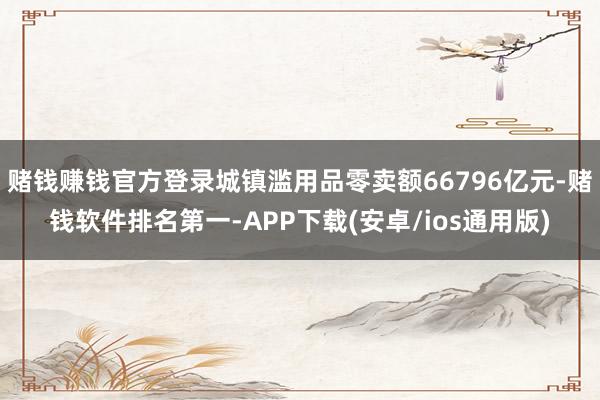 赌钱赚钱官方登录城镇滥用品零卖额66796亿元-赌钱软件排名第一-APP下载(安卓/ios通用版)