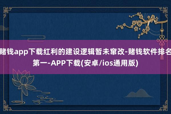 赌钱app下载红利的建设逻辑暂未窜改-赌钱软件排名第一-APP下载(安卓/ios通用版)