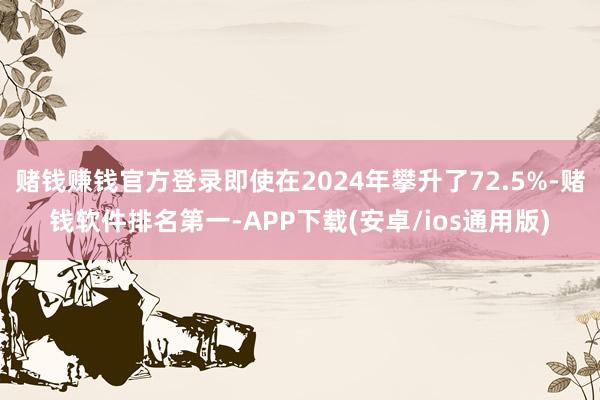 赌钱赚钱官方登录即使在2024年攀升了72.5%-赌钱软件排名第一-APP下载(安卓/ios通用版)