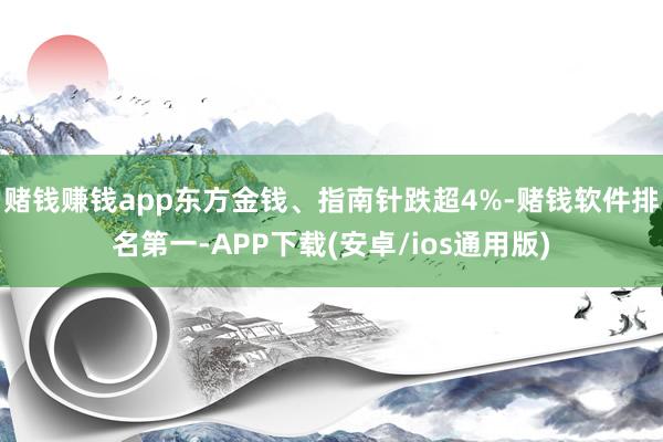 赌钱赚钱app东方金钱、指南针跌超4%-赌钱软件排名第一-APP下载(安卓/ios通用版)