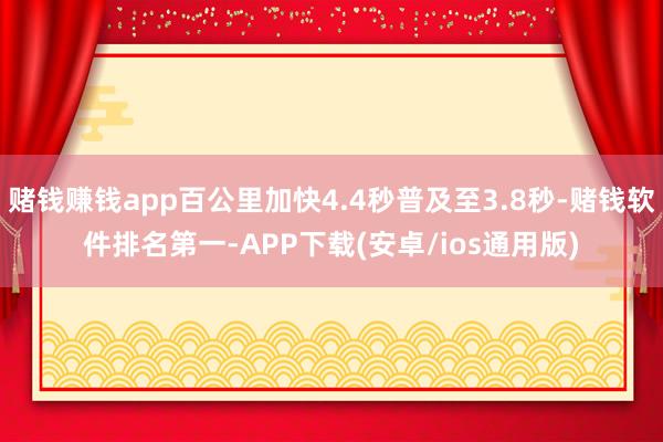 赌钱赚钱app百公里加快4.4秒普及至3.8秒-赌钱软件排名第一-APP下载(安卓/ios通用版)