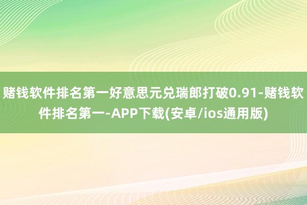 赌钱软件排名第一好意思元兑瑞郎打破0.91-赌钱软件排名第一-APP下载(安卓/ios通用版)
