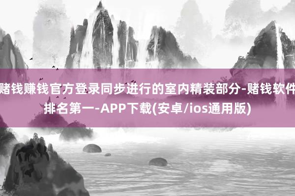 赌钱赚钱官方登录同步进行的室内精装部分-赌钱软件排名第一-APP下载(安卓/ios通用版)