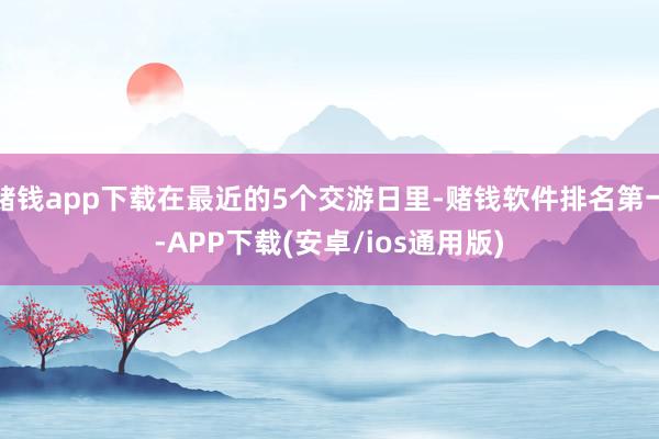 赌钱app下载在最近的5个交游日里-赌钱软件排名第一-APP下载(安卓/ios通用版)