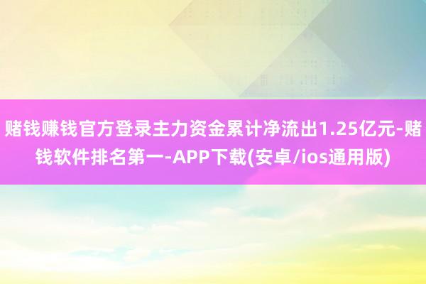 赌钱赚钱官方登录主力资金累计净流出1.25亿元-赌钱软件排名第一-APP下载(安卓/ios通用版)