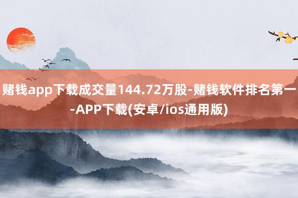赌钱app下载成交量144.72万股-赌钱软件排名第一-APP下载(安卓/ios通用版)