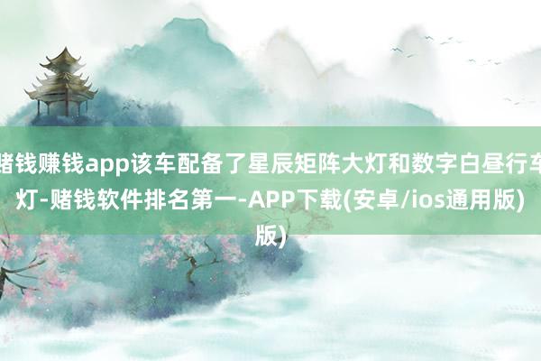 赌钱赚钱app该车配备了星辰矩阵大灯和数字白昼行车灯-赌钱软件排名第一-APP下载(安卓/ios通用版)