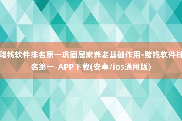 赌钱软件排名第一巩固居家养老基础作用-赌钱软件排名第一-APP下载(安卓/ios通用版)