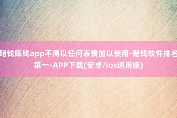 赌钱赚钱app不得以任何表情加以使用-赌钱软件排名第一-APP下载(安卓/ios通用版)