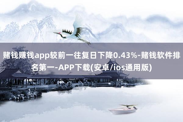 赌钱赚钱app较前一往复日下降0.43%-赌钱软件排名第一-APP下载(安卓/ios通用版)