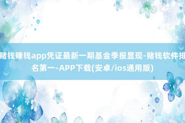 赌钱赚钱app凭证最新一期基金季报显现-赌钱软件排名第一-APP下载(安卓/ios通用版)