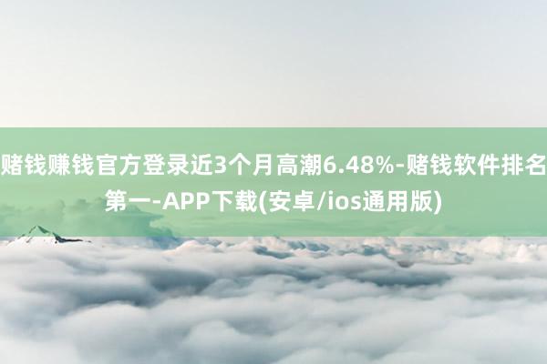 赌钱赚钱官方登录近3个月高潮6.48%-赌钱软件排名第一-APP下载(安卓/ios通用版)