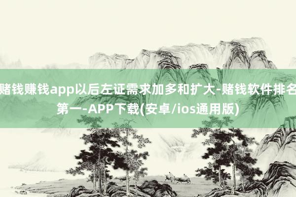 赌钱赚钱app以后左证需求加多和扩大-赌钱软件排名第一-APP下载(安卓/ios通用版)