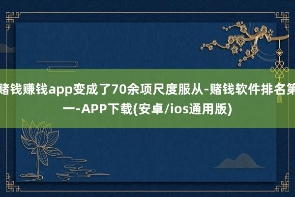 赌钱赚钱app变成了70余项尺度服从-赌钱软件排名第一-APP下载(安卓/ios通用版)