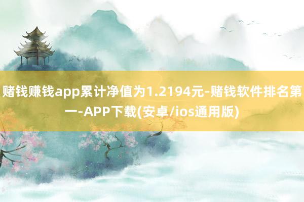 赌钱赚钱app累计净值为1.2194元-赌钱软件排名第一-APP下载(安卓/ios通用版)