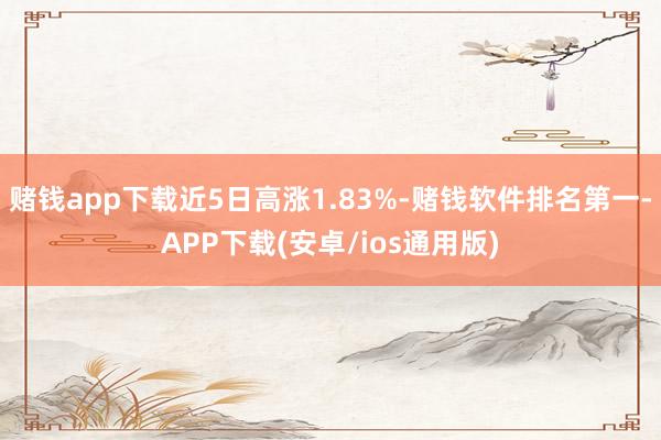 赌钱app下载近5日高涨1.83%-赌钱软件排名第一-APP下载(安卓/ios通用版)