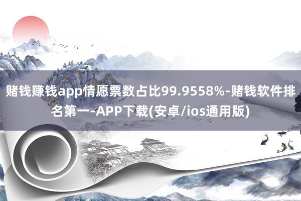 赌钱赚钱app情愿票数占比99.9558%-赌钱软件排名第一-APP下载(安卓/ios通用版)