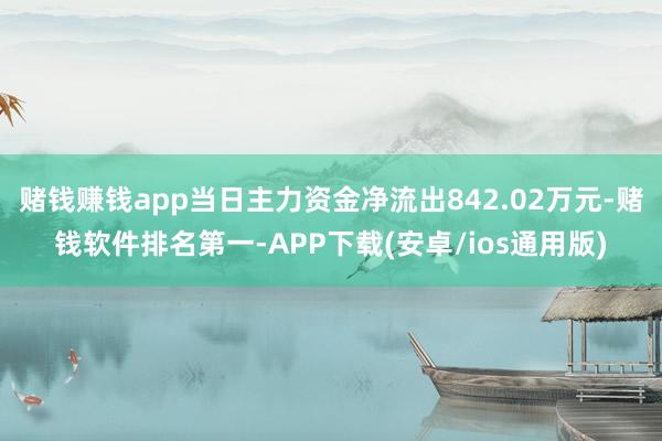 赌钱赚钱app当日主力资金净流出842.02万元-赌钱软件排名第一-APP下载(安卓/ios通用版)