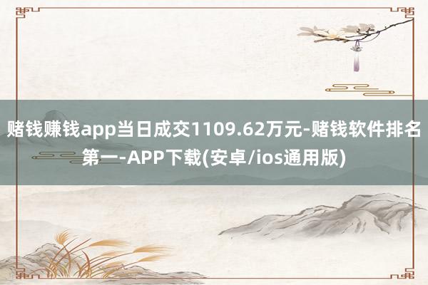 赌钱赚钱app当日成交1109.62万元-赌钱软件排名第一-APP下载(安卓/ios通用版)