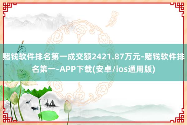 赌钱软件排名第一成交额2421.87万元-赌钱软件排名第一-APP下载(安卓/ios通用版)