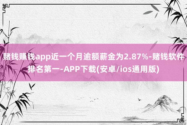 赌钱赚钱app近一个月逾额薪金为2.87%-赌钱软件排名第一-APP下载(安卓/ios通用版)