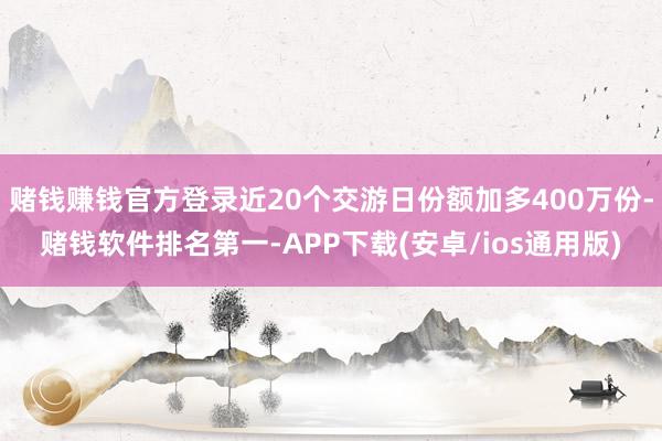 赌钱赚钱官方登录近20个交游日份额加多400万份-赌钱软件排名第一-APP下载(安卓/ios通用版)