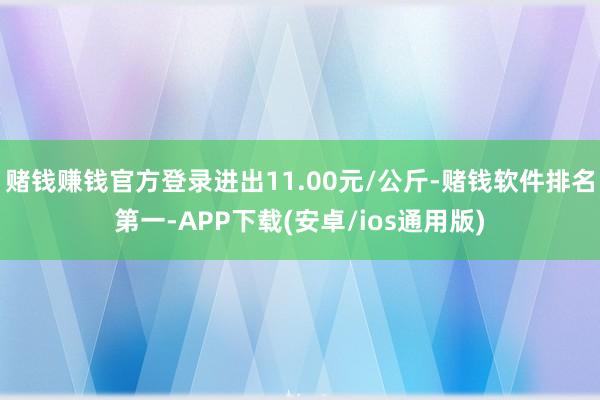 赌钱赚钱官方登录进出11.00元/公斤-赌钱软件排名第一-APP下载(安卓/ios通用版)
